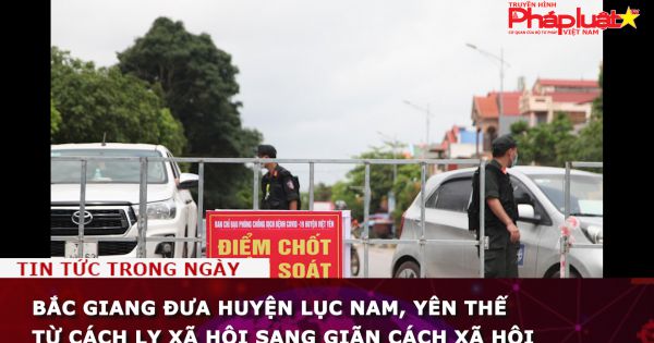 Bắc Giang đưa huyện Lục Nam, Yên Thế từ cách ly xã hội sang giãn cách xã hội