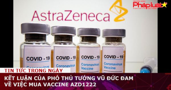 Kết luận của Phó Thủ tướng Vũ Đức Đam về việc mua vaccine AZD1222 do Việt Nam sản xuất