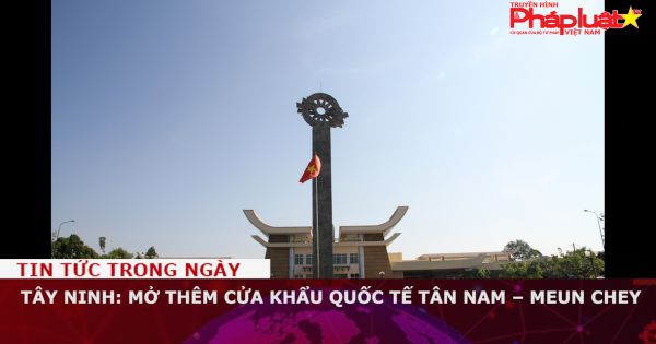 Tây Ninh: Mở thêm cửa khẩu quốc tế Tân Nam – Meun Chey