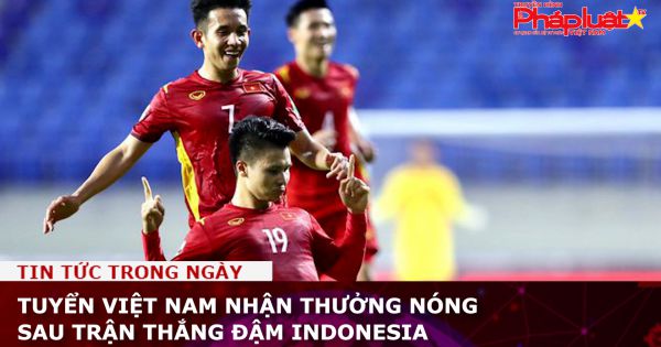 Tuyển Việt Nam nhận thưởng nóng sau trận thắng đậm Indonesia