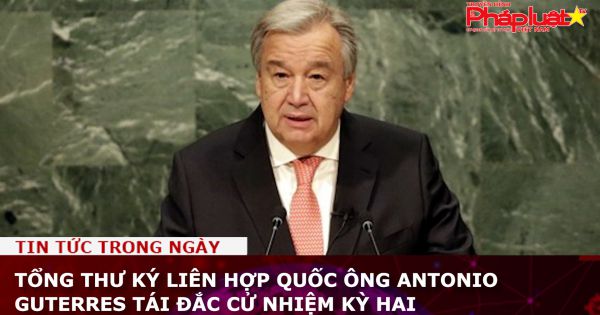 Tổng thư ký Liên hợp quốc ông Antonio Guterres tái đắc cử nhiệm kỳ hai