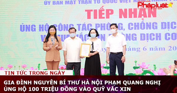 Gia đình nguyên Bí thư Hà Nội Phạm Quang Nghị ủng hộ 100 triệu đồng vào Quỹ vắc xin