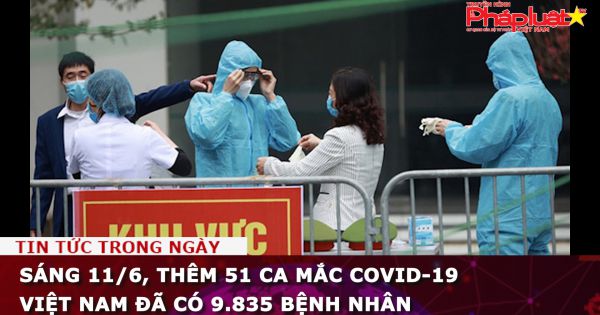 Sáng 11/6, thêm 51 ca mắc COVID-19, Việt Nam đã có 9.835 bệnh nhân