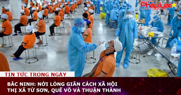 Bắc Ninh: Nới lỏng giãn cách xã hội với thị xã Từ Sơn, Quế Võ và Thuận Thành