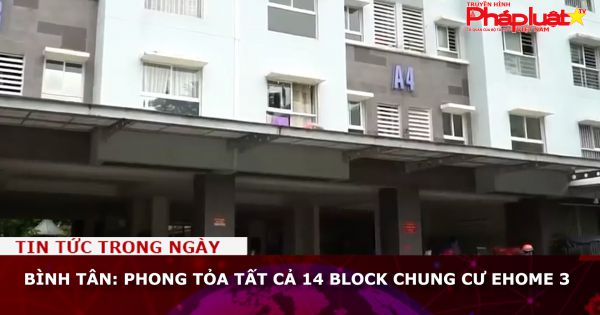 Bình Tân: Phong tỏa tất cả 14 block chung cư Ehome 3
