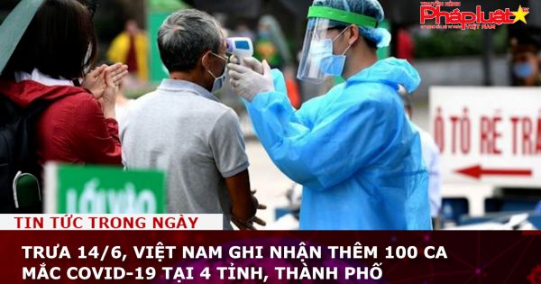 Trưa 14/6, Việt Nam ghi nhận thêm 100 ca mắc COVID-19 tại 4 tỉnh, thành phố