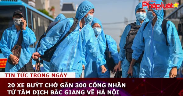 20 xe buýt chở gần 300 công nhân từ tâm dịch Bắc Giang về Hà Nội
