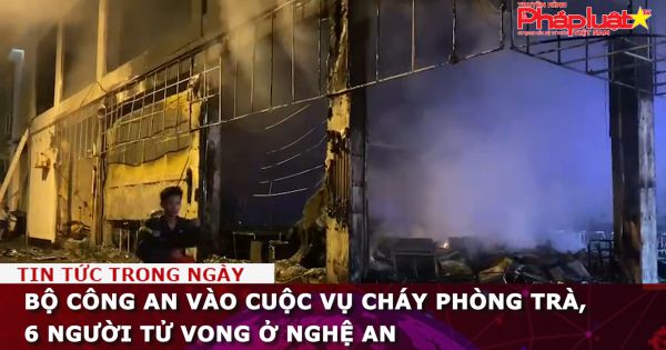 Bộ Công an vào cuộc vụ cháy phòng trà, 6 người tử vong ở Nghệ An
