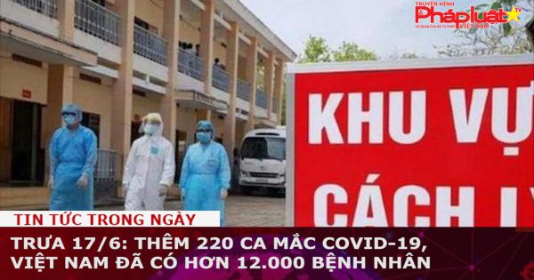 Trưa 17/6: Thêm 220 ca mắc COVID-19, Việt Nam đã có hơn 12.000 bệnh nhân