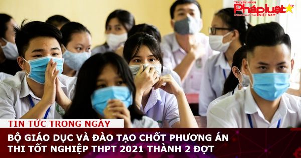 Bộ GD-ĐT chốt phương án thi tốt nghiệp THPT 2021 thành 2 đợt