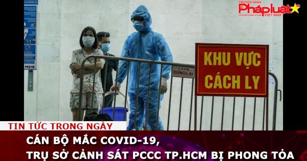 Cán bộ mắc Covid-19, trụ sở Cảnh sát PCCC TP.HCM bị phong tỏa