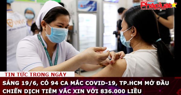 Sáng 19/6, có 94 ca mắc COVID-19, TP.HCM mở đầu chiến dịch tiêm vắc xin với 836.000 liều