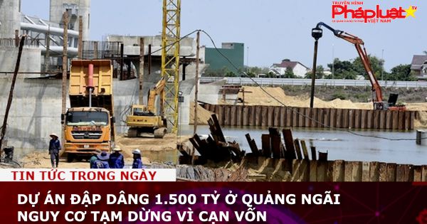 Dự án đập dâng 1.500 tỷ ở Quảng Ngãi nguy cơ tạm dừng vì cạn vốn