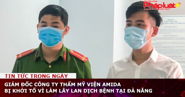 Giám đốc thẩm mỹ viện AMIDA bị khởi tố vì làm lây lan dịch bệnh tại Đà Nẵng