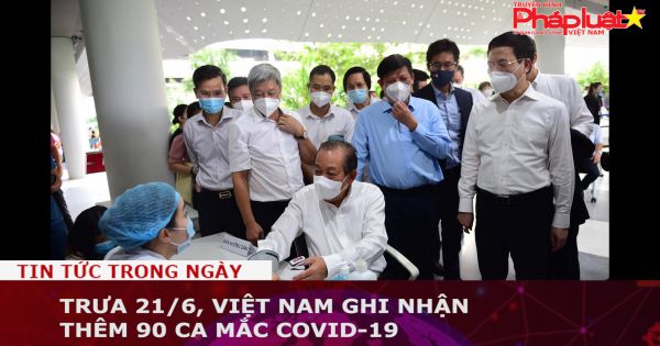 Trưa 21/6, Việt Nam ghi nhận thêm 90 ca mắc COVID-19