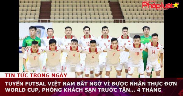 Tuyển futsal Việt Nam bất ngờ vì được nhận thực đơn World Cup, phòng khách sạn trước tận… 4 tháng