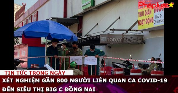 Xét nghiệm gần 800 người liên quan ca COVID-19 đến siêu thị Big C Đồng Nai