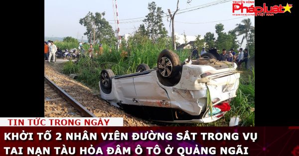 Khởi tố 2 nhân viên đường sắt trong vụ tai nạn tàu hỏa đâm ô tô ở Quảng Ngãi