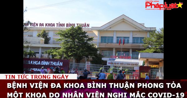 Bệnh viện Đa khoa Bình Thuận phong tỏa một khoa do nhân viên nghi mắc COVID-19