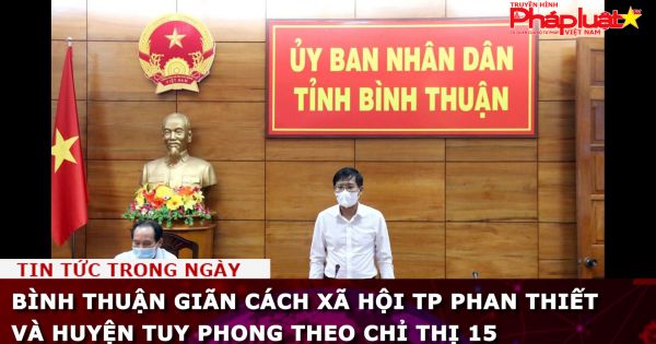 Bình Thuận giãn cách xã hội TP Phan Thiết và huyện Tuy Phong theo chỉ thị 15