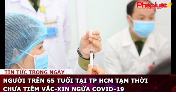 Người trên 65 tuổi tại TP HCM tạm thời chưa tiêm vắc-xin ngừa Covid-19