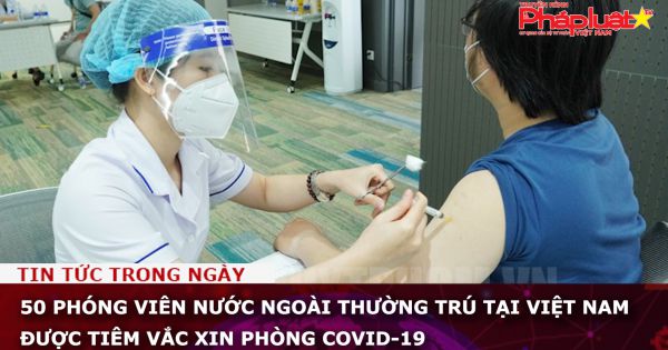 50 phóng viên nước ngoài thường trú tại Việt Nam được tiêm vắc xin phòng COVID-19