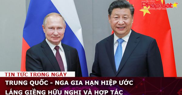 Trung Quốc - Nga gia hạn Hiệp ước láng giềng hữu nghị và hợp tác