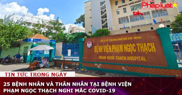 25 bệnh nhân và thân nhân tại Bệnh viện Phạm Ngọc Thạch nghi mắc COVID-19