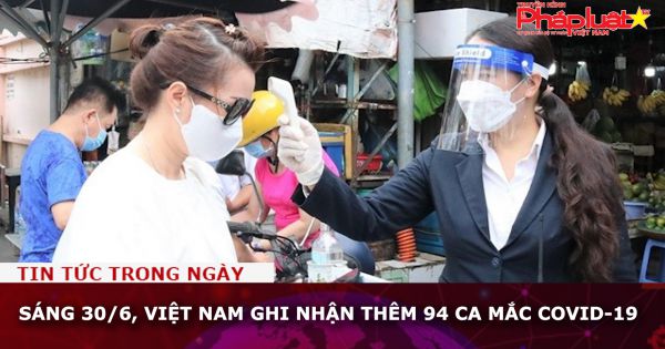 Sáng 30/6, Việt Nam ghi nhận thêm 94 ca mắc COVID-19