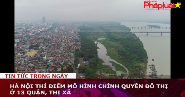 Hà Nội thí điểm mô hình chính quyền đô thị ở 13 quận, thị xã