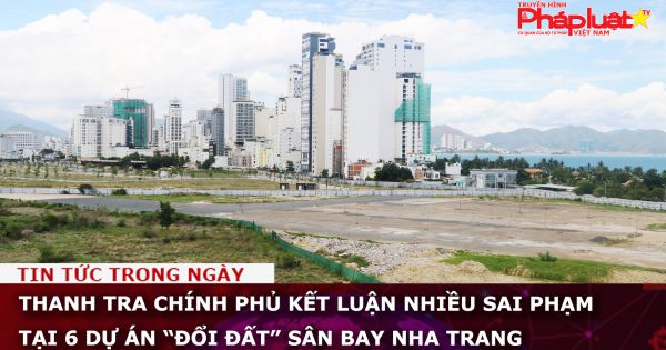 Thanh tra Chính phủ kết luận nhiều sai phạm tại 6 dự án “đổi đất” sân bay Nha Trang
