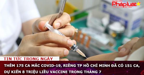 Thêm 175 ca mắc COVID-19, riêng TP Hồ Chí Minh đã có 151 ca, dự kiến 8 triệu liều vaccine trong tháng 7