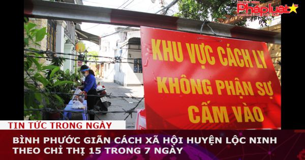 Bình Phước giãn cách xã hội huyện Lộc Ninh theo Chỉ thị 15 trong 7 ngày