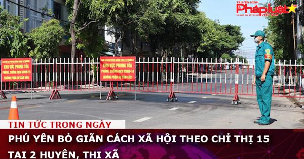 Phú Yên bỏ giãn cách xã hội theo chỉ thị 15 tại 2 huyện, thị xã