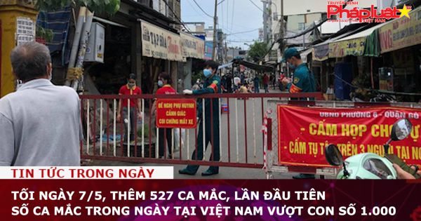 Tối ngày 7/5, thêm 527 ca mắc, lần đầu tiên số ca mắc trong ngày tại Việt Nam vượt con số 1.000