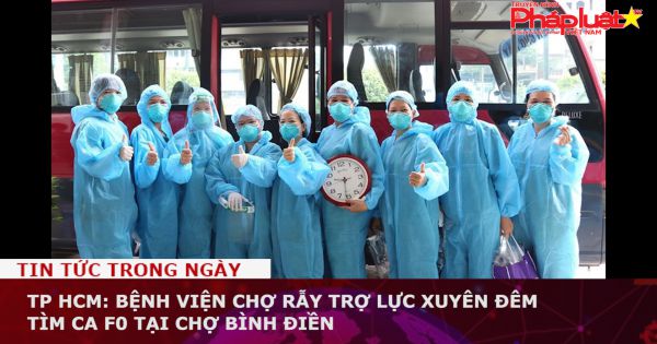 TP HCM: Bệnh viện Chợ Rẫy trợ lực xuyên đêm tìm ca F0 tại chợ Bình Điền