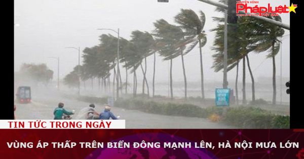 Vùng áp thấp trên Biển Đông mạnh lên, Hà Nội mưa lớn