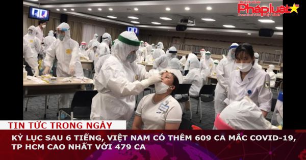 Kỷ lục sau 6 tiếng, Việt Nam có thêm 609 ca mắc Covid-19, TP HCM cao nhất với 479 ca