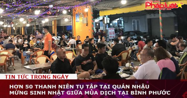 Hơn 50 thanh niên tụ tập tại quán nhậu mừng sinh nhật giữa mùa dịch tại Bình Phước