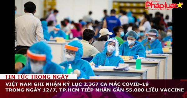 Việt Nam ghi nhận kỷ lục 2.367 ca mắc Covid-19 trong ngày 12/7, TP.HCM tiếp nhận gần 55.000 liều vaccine