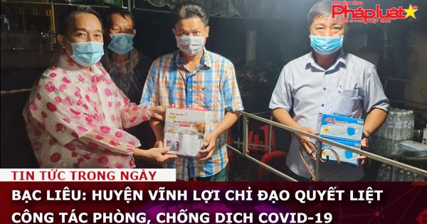 Bạc Liêu: Huyện Vĩnh Lợi chỉ đạo quyết liệt công tác phòng, chống dịch COVID-19