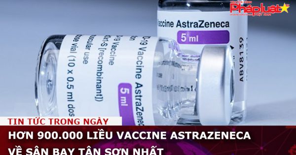 Hơn 900.000 liều vaccine AstraZeneca về sân bay Tân Sơn Nhất