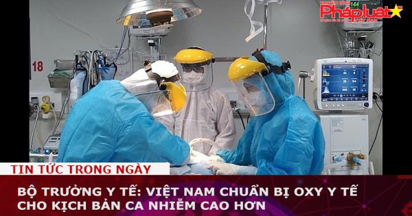 Bộ trưởng Y tế: Việt Nam chuẩn bị oxy y tế cho kịch bản ca nhiễm cao hơn