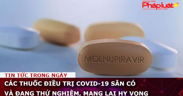 Các thuốc điều trị COVID-19 sẵn có và đang thử nghiệm, mang lại hy vọng