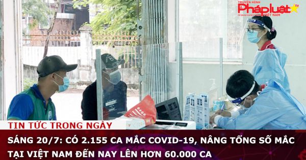 Sáng 20/7: Có 2.155 ca mắc COVID-19, nâng tổng số mắc tại Việt Nam đến nay lên hơn 60.000 ca