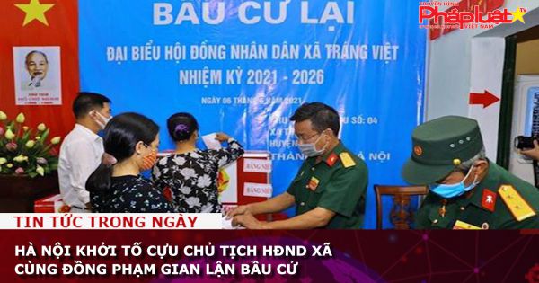 Hà Nội: Khởi tố cựu Chủ tịch HĐND xã cùng đồng phạm gian lận bầu cử