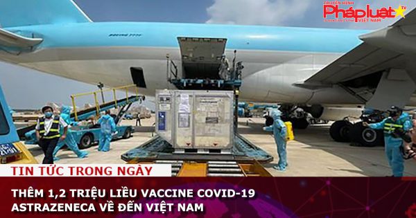 Thêm 1,2 triệu liều vaccine COVID-19 AstraZeneca về đến sân bay Tân Sơn Nhất