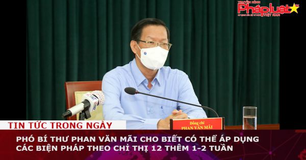 Phó bí thư Phan Văn Mãi cho biết có thể áp dụng các biện pháp theo chỉ thị 12 thêm 1-2 tuần
