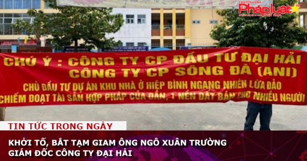 TP HCM: Khởi tố, bắt tạm giam ông Ngô Xuân Trường Giám đốc Công ty Đại Hải