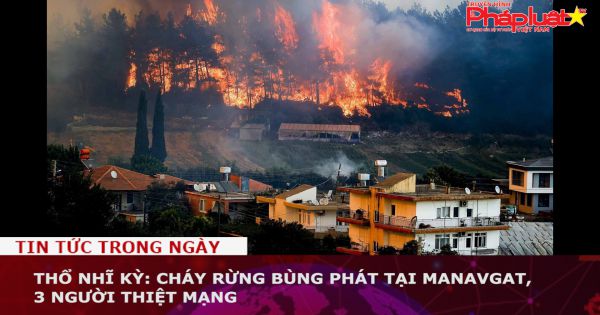 Thổ Nhĩ Kỳ: Cháy rừng bùng phát tại Manavgat, 3 người thiệt mạng